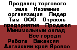 Продавец торгового зала › Название организации ­ Лидер Тим, ООО › Отрасль предприятия ­ Продажи › Минимальный оклад ­ 17 000 - Все города Работа » Вакансии   . Алтайский край,Яровое г.